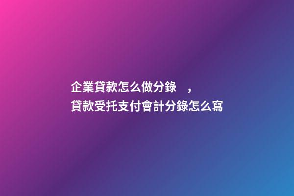 企業貸款怎么做分錄，貸款受托支付會計分錄怎么寫
